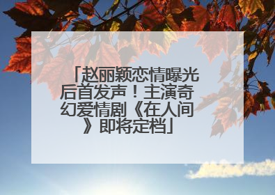 赵丽颖恋情曝光后首发声！主演奇幻爱情剧《在人间》即将定档